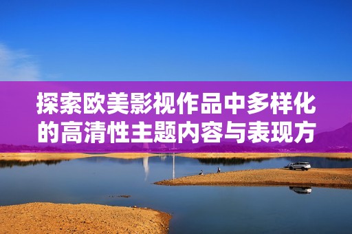探索欧美影视作品中多样化的高清性主题内容与表现方式
