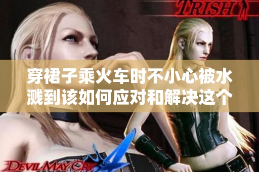 穿裙子乘火车时不小心被水溅到该如何应对和解决这个问题