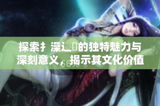 探索扌澡辶畐的独特魅力与深刻意义，揭示其文化价值与艺术表现