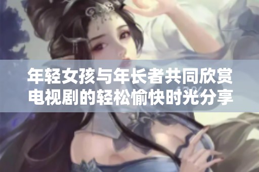 年轻女孩与年长者共同欣赏电视剧的轻松愉快时光分享