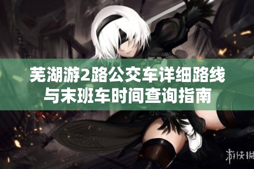 芜湖游2路公交车详细路线与末班车时间查询指南