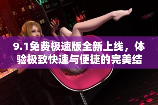 9.1免费极速版全新上线，体验极致快速与便捷的完美结合