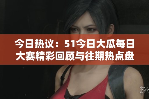 今日热议：51今日大瓜每日大赛精彩回顾与往期热点盘点