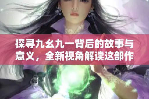 探寻九幺九一背后的故事与意义，全新视角解读这部作品