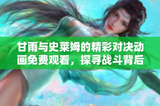 甘雨与史莱姆的精彩对决动画免费观看，探寻战斗背后的故事与情感