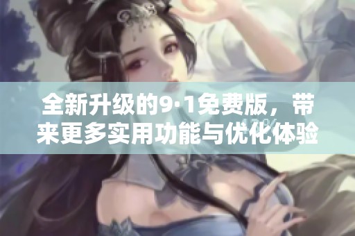 全新升级的9·1免费版，带来更多实用功能与优化体验