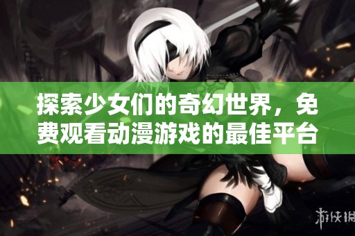 探索少女们的奇幻世界，免费观看动漫游戏的最佳平台推荐