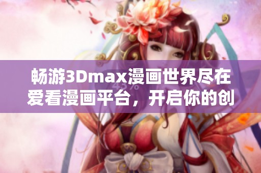 畅游3Dmax漫画世界尽在爱看漫画平台，开启你的创作之旅