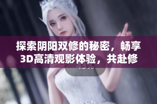 探索阴阳双修的秘密，畅享3D高清观影体验，共赴修炼之旅！