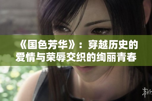 《国色芳华》：穿越历史的爱情与荣辱交织的绚丽青春故事