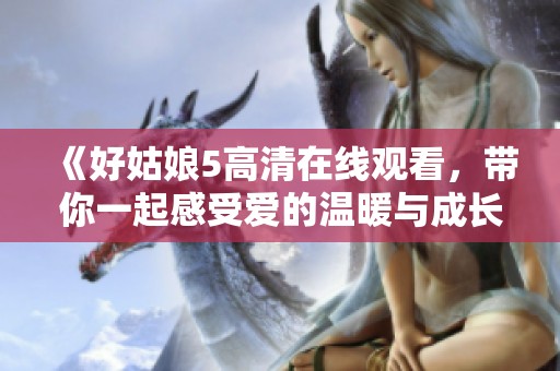 《好姑娘5高清在线观看，带你一起感受爱的温暖与成长》