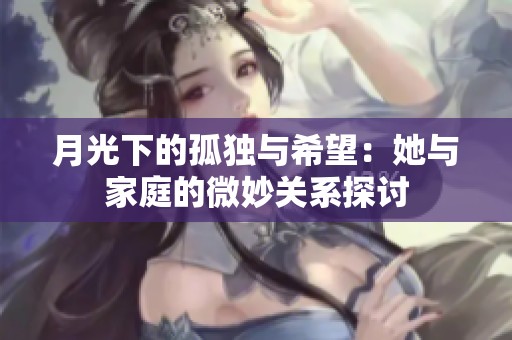 月光下的孤独与希望：她与家庭的微妙关系探讨