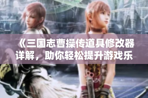 《三国志曹操传道具修改器详解，助你轻松提升游戏乐趣》