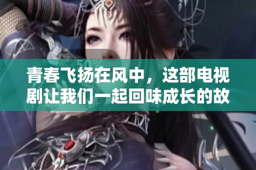青春飞扬在风中，这部电视剧让我们一起回味成长的故事