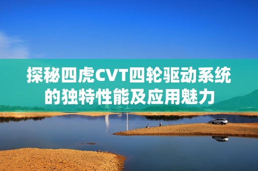 探秘四虎CVT四轮驱动系统的独特性能及应用魅力
