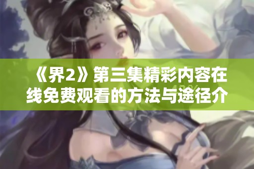 《界2》第三集精彩内容在线免费观看的方法与途径介绍