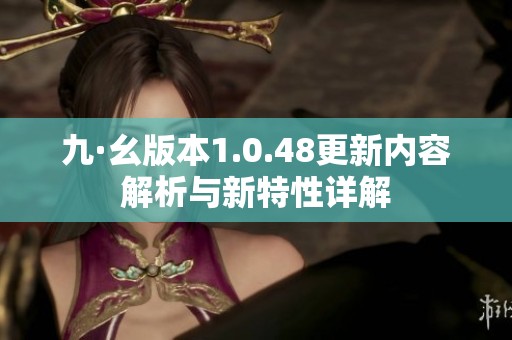 九·幺版本1.0.48更新内容解析与新特性详解