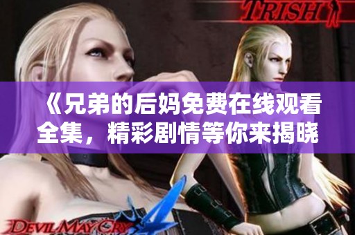 《兄弟的后妈免费在线观看全集，精彩剧情等你来揭晓》