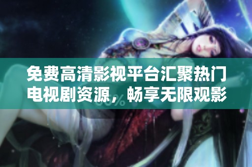 免费高清影视平台汇聚热门电视剧资源，畅享无限观影乐趣