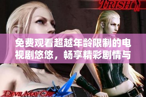 免费观看超越年龄限制的电视剧悠悠，畅享精彩剧情与深刻人性探索