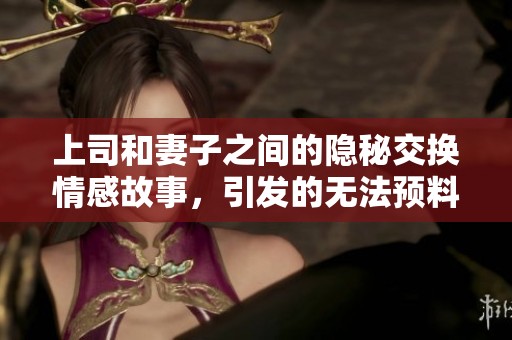 上司和妻子之间的隐秘交换情感故事，引发的无法预料的后果