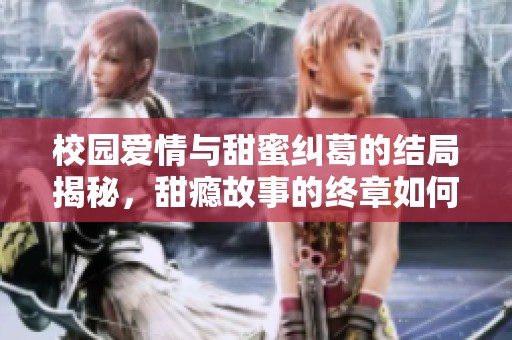 校园爱情与甜蜜纠葛的结局揭秘，甜瘾故事的终章如何收尾