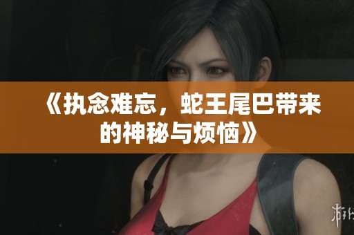 《执念难忘，蛇王尾巴带来的神秘与烦恼》