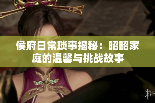 侯府日常琐事揭秘：昭昭家庭的温馨与挑战故事