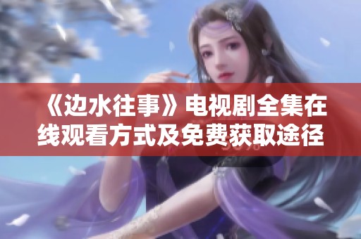 《边水往事》电视剧全集在线观看方式及免费获取途径详解