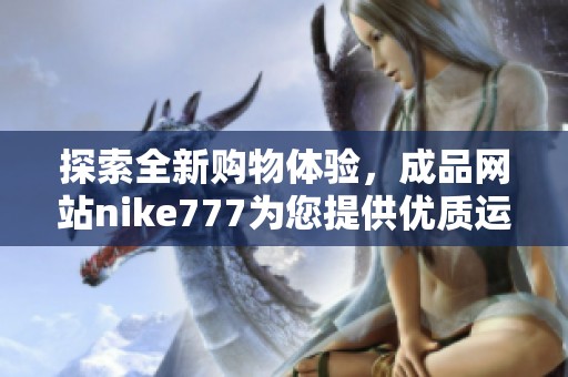 探索全新购物体验，成品网站nike777为您提供优质运动鞋和时尚服饰