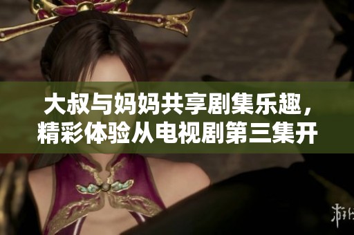 大叔与妈妈共享剧集乐趣，精彩体验从电视剧第三集开始追随