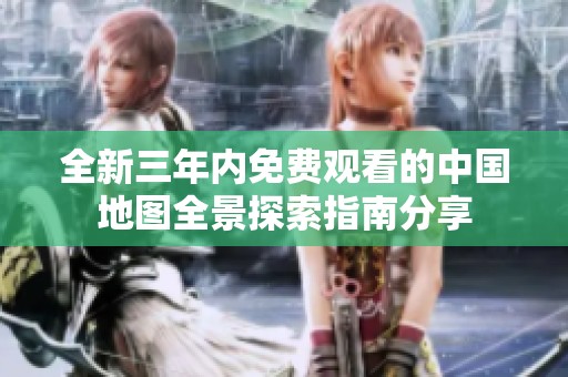 全新三年内免费观看的中国地图全景探索指南分享