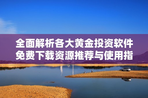 全面解析各大黄金投资软件免费下载资源推荐与使用指南