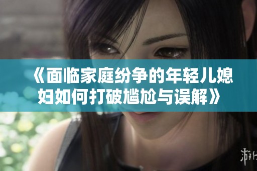 《面临家庭纷争的年轻儿媳妇如何打破尴尬与误解》