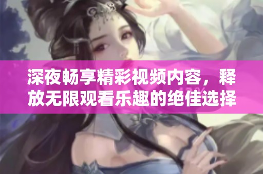 深夜畅享精彩视频内容，释放无限观看乐趣的绝佳选择