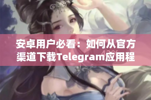 安卓用户必看：如何从官方渠道下载Telegram应用程序