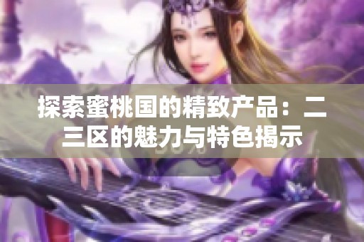 探索蜜桃国的精致产品：二三区的魅力与特色揭示