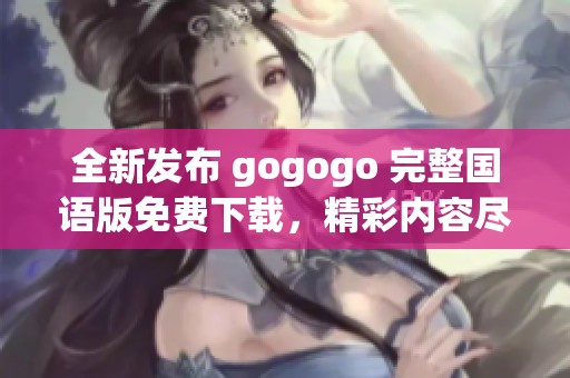 全新发布 gogogo 完整国语版免费下载，精彩内容尽在掌握中！