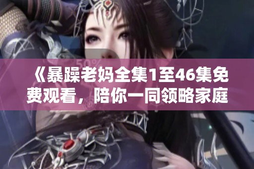 《暴躁老妈全集1至46集免费观看，陪你一同领略家庭趣事》