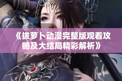 《拔萝卜动漫完整版观看攻略及大结局精彩解析》