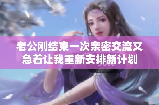老公刚结束一次亲密交流又急着让我重新安排新计划