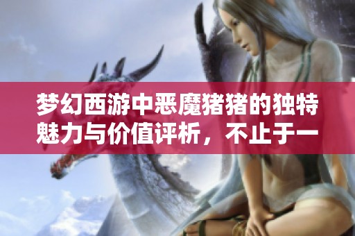 梦幻西游中恶魔猪猪的独特魅力与价值评析，不止于一头实物猪的简单比较