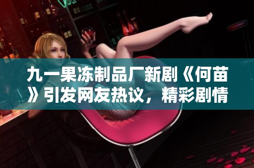 九一果冻制品厂新剧《何苗》引发网友热议，精彩剧情值得期待