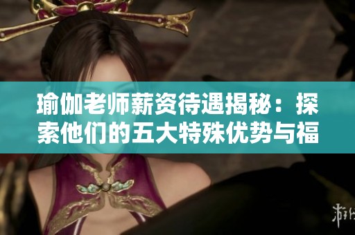 瑜伽老师薪资待遇揭秘：探索他们的五大特殊优势与福利