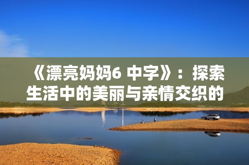 《漂亮妈妈6 中字》：探索生活中的美丽与亲情交织的感人旋律