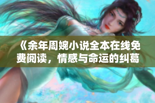 《余年周婉小说全本在线免费阅读，情感与命运的纠葛》