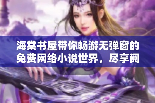 海棠书屋带你畅游无弹窗的免费网络小说世界，尽享阅读乐趣