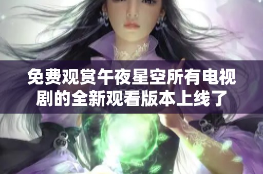 免费观赏午夜星空所有电视剧的全新观看版本上线了