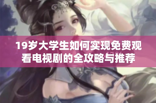 19岁大学生如何实现免费观看电视剧的全攻略与推荐