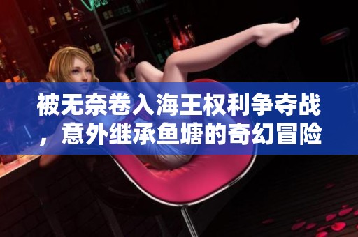 被无奈卷入海王权利争夺战，意外继承鱼塘的奇幻冒险之旅